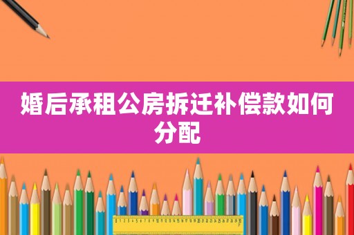 婚后承租公房拆遷補(bǔ)償款如何分配