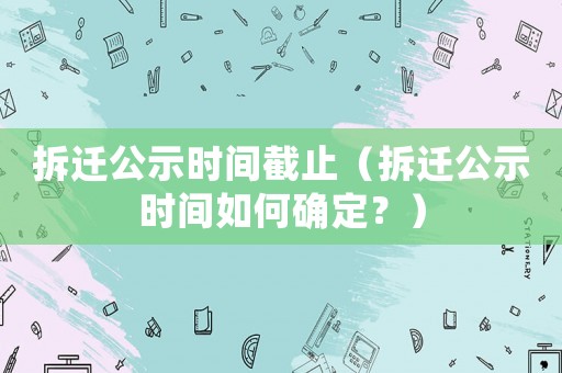 拆遷公示時間截止（拆遷公示時間如何確定？）