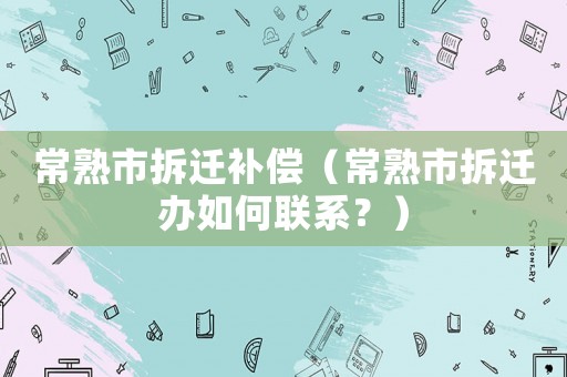 常熟市拆遷補償（常熟市拆遷辦如何聯系？）