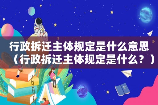 行政拆遷主體規定是什么意思（行政拆遷主體規定是什么？）