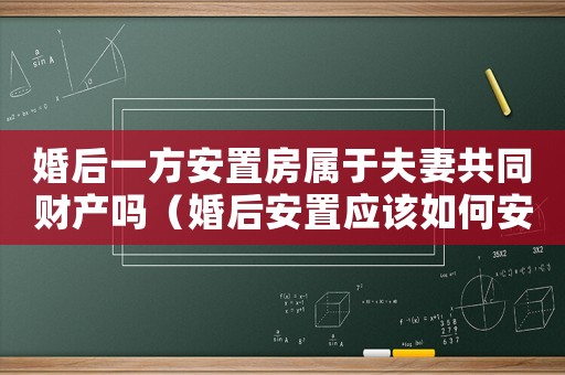婚后一方安置房屬于夫妻共同財(cái)產(chǎn)嗎（婚后安置應(yīng)該如何安排？）