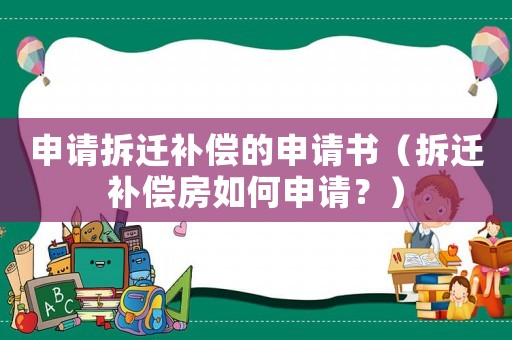 申請拆遷補償的申請書（拆遷補償房如何申請？）