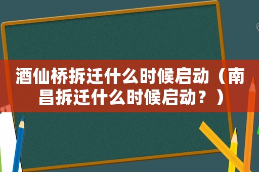 酒仙橋拆遷什么時候啟動（南昌拆遷什么時候啟動？）