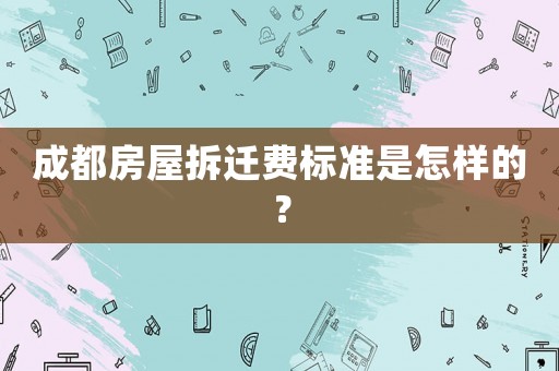 成都房屋拆遷費標(biāo)準(zhǔn)是怎樣的？
