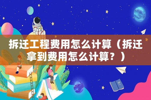 拆遷工程費用怎么計算（拆遷拿到費用怎么計算？）