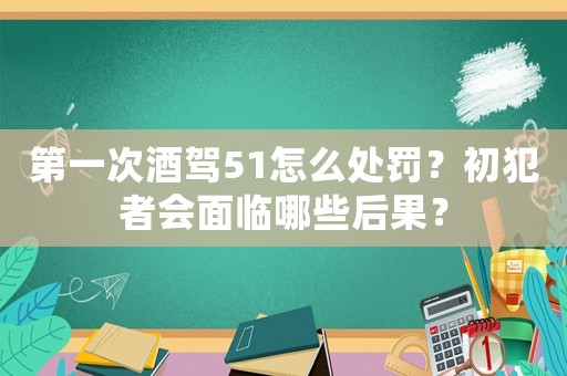 第一次酒駕51怎么處罰？初犯者會(huì)面臨哪些后果？