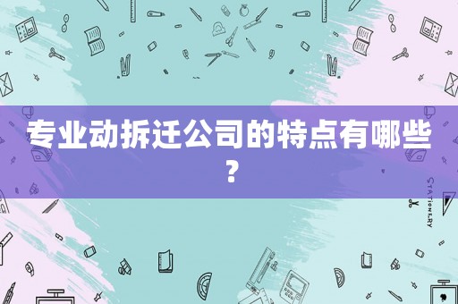 專業(yè)動拆遷公司的特點有哪些？