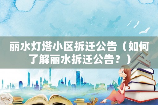 麗水燈塔小區拆遷公告（如何了解麗水拆遷公告？）