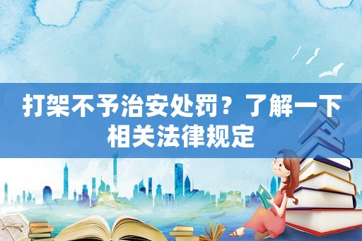 打架不予治安處罰？了解一下相關法律規定