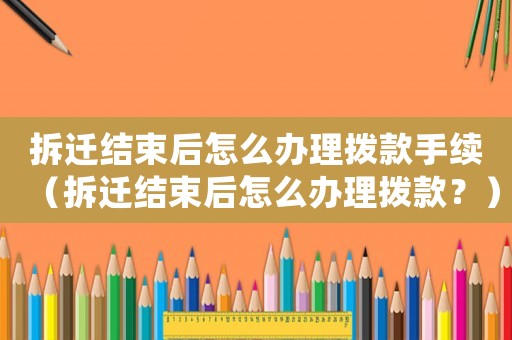拆遷結(jié)束后怎么辦理撥款手續(xù)（拆遷結(jié)束后怎么辦理撥款？）
