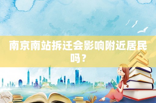 南京南站拆遷會影響附近居民嗎？
