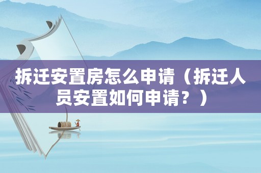 拆遷安置房怎么申請（拆遷人員安置如何申請？）