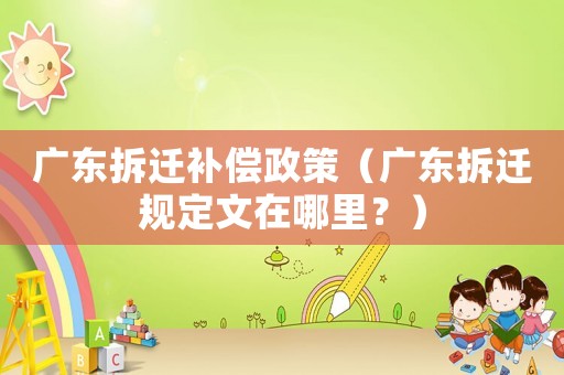 廣東拆遷補償政策（廣東拆遷規定文在哪里？）