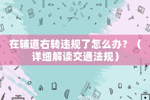 在輔道右轉(zhuǎn)違規(guī)了怎么辦？（詳細(xì)解讀交通法規(guī)）