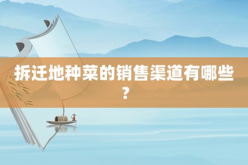 拆遷地種菜的銷售渠道有哪些？