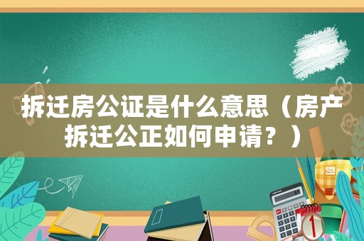 拆遷房公證是什么意思（房產拆遷公正如何申請？）
