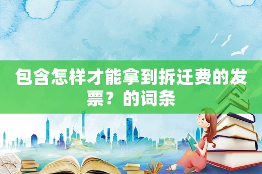 包含怎樣才能拿到拆遷費的發票？的詞條