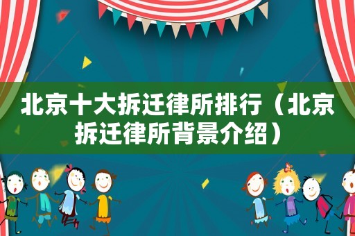 北京十大拆遷律所排行（北京拆遷律所背景介紹）