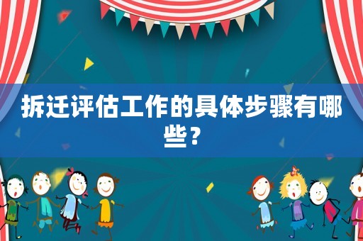 拆遷評估工作的具體步驟有哪些？