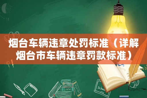 煙臺車輛違章處罰標(biāo)準(zhǔn)（詳解煙臺市車輛違章罰款標(biāo)準(zhǔn)）