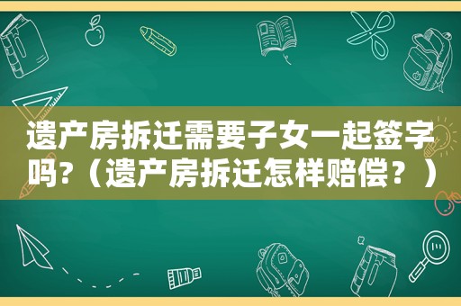 遺產房拆遷需要子女一起簽字嗎?（遺產房拆遷怎樣賠償？）
