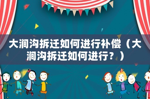 大澗溝拆遷如何進(jìn)行補(bǔ)償（大澗溝拆遷如何進(jìn)行？）