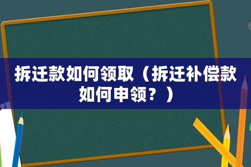 拆遷款如何領取（拆遷補償款如何申領？）