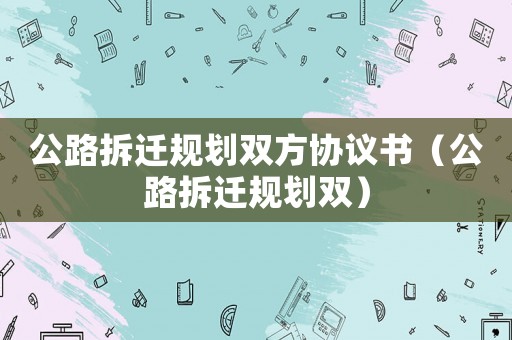 公路拆遷規劃雙方協議書（公路拆遷規劃雙）