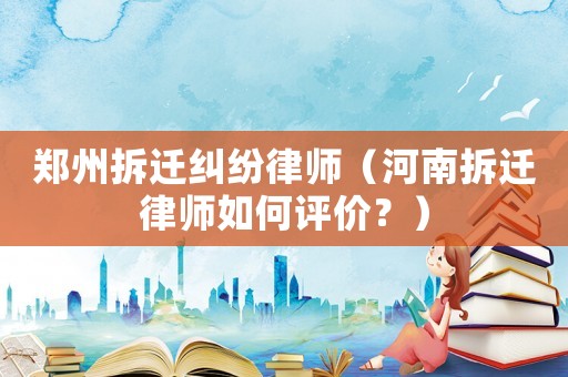 鄭州拆遷糾紛律師（河南拆遷律師如何評價？）