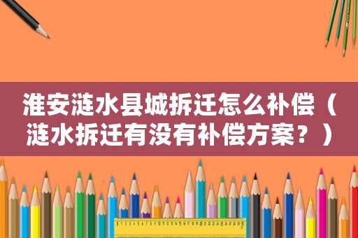 淮安漣水縣城拆遷怎么補償（漣水拆遷有沒有補償方案？）