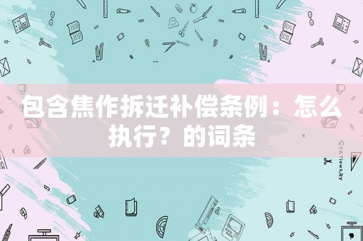 包含焦作拆遷補償條例：怎么執行？的詞條