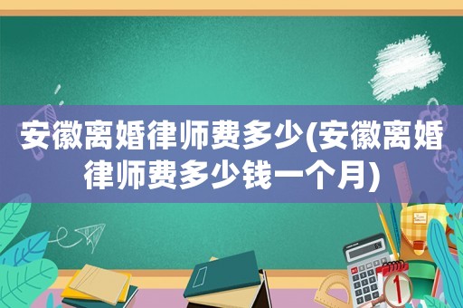 安徽離婚律師費(fèi)多少(安徽離婚律師費(fèi)多少錢一個月)
