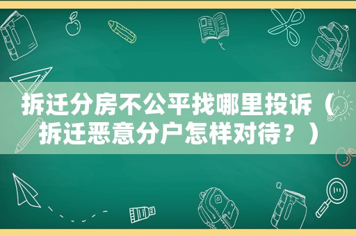 拆遷分房不公平找哪里投訴（拆遷惡意分戶怎樣對待？）