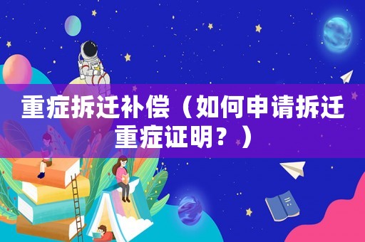 重癥拆遷補償（如何申請拆遷重癥證明？）
