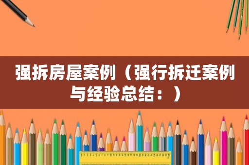 強拆房屋案例（強行拆遷案例與經(jīng)驗總結(jié)：）