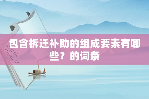 包含拆遷補(bǔ)助的組成要素有哪些？的詞條