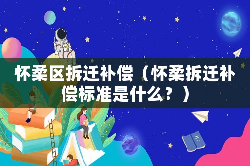 懷柔區(qū)拆遷補(bǔ)償（懷柔拆遷補(bǔ)償標(biāo)準(zhǔn)是什么？）