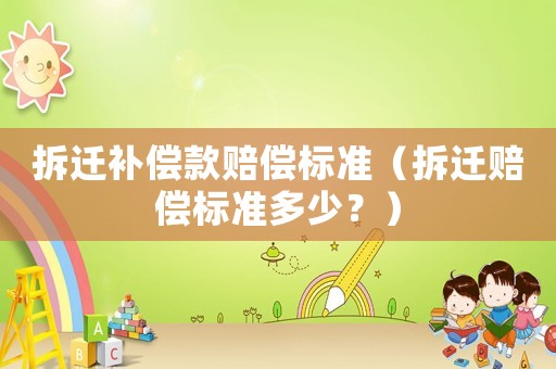 拆遷補償款賠償標準（拆遷賠償標準多少？）