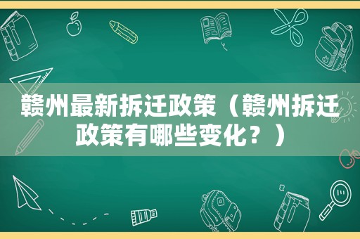 贛州最新拆遷政策（贛州拆遷政策有哪些變化？）