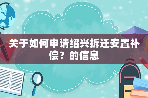 關于如何申請紹興拆遷安置補償？的信息