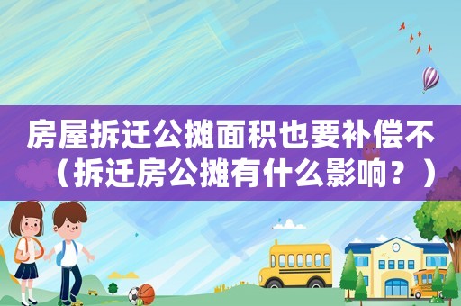 房屋拆遷公攤面積也要補償不（拆遷房公攤有什么影響？）