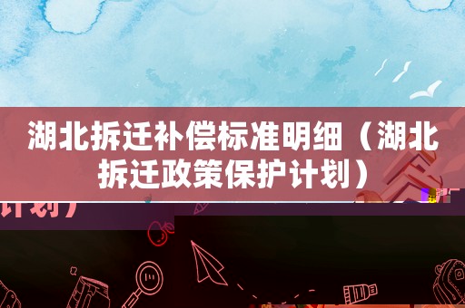 湖北拆遷補償標準明細（湖北拆遷政策保護計劃）