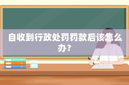 自收到行政處罰罰款后該怎么辦？