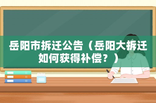岳陽市拆遷公告（岳陽大拆遷如何獲得補償？）