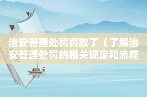 治安管理處罰罰款了（了解治安管理處罰的相關規定和流程）