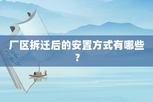廠區拆遷后的安置方式有哪些？