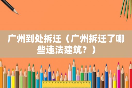 廣州到處拆遷（廣州拆遷了哪些違法建筑？）