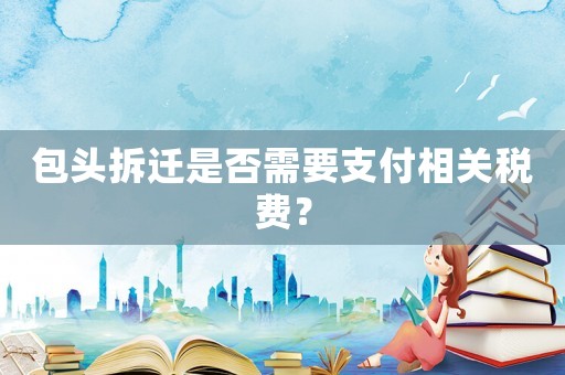 包頭拆遷是否需要支付相關稅費？