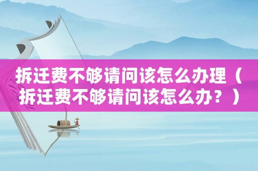 拆遷費不夠請問該怎么辦理（拆遷費不夠請問該怎么辦？）