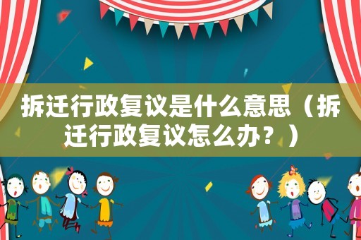 拆遷行政復議是什么意思（拆遷行政復議怎么辦？）